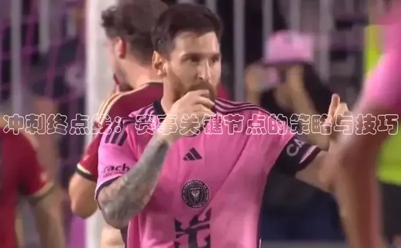 冲刺终点线：赛事关键节点的策略与技巧