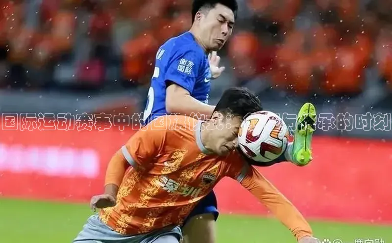 国际运动赛事中的国旗仪式：象征与传承的时刻